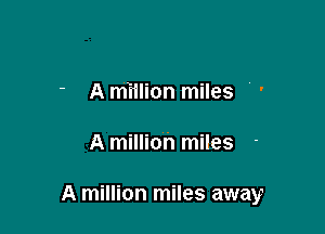 - Amiilion miles ' '

A million miles

A million miles away