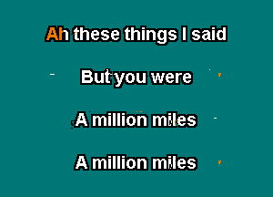 Ah these things I said

' Butyou were
A millioh miles

A million miles