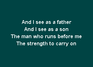 And I see as a father
And I see as a son

The man who runs before me
The strength to carry on