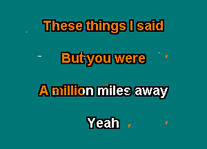 These things I said

' Butyou were

A million miles away

Yeah .