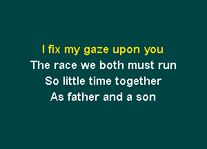 I fix my gaze upon you
The race we both must run

80 little time together
As father and a son