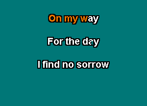 On my way

For the day

I find no sorrow