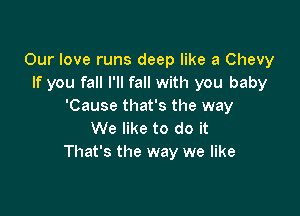 Our love runs deep like a Chevy
If you fall I'll fall with you baby
'Cause that's the way

We like to do it
That's the way we like