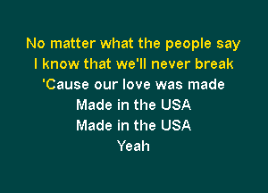 No matter what the people say
I know that we'll never break
'Cause our love was made

Made in the USA
Made in the USA
Yeah