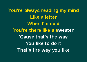 You're always reading my mind
Like a letter
When I'm cold
You're there like a sweater

'Cause that's the way
You like to do it
That's the way you like