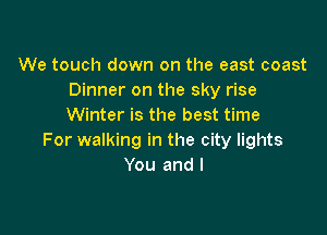 We touch down on the east coast
Dinner on the sky rise
Winter is the best time

For walking in the city lights
You and I