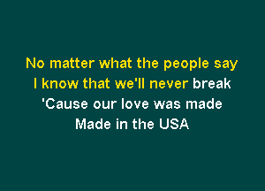 No matter what the people say
I know that we'll never break

'Cause our love was made
Made in the USA