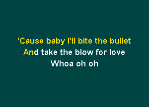 'Cause baby I'll bite the bullet
And take the blow for love

Whoa oh oh