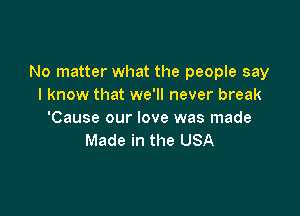 No matter what the people say
I know that we'll never break

'Cause our love was made
Made in the USA