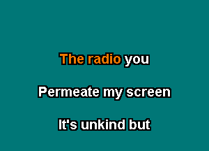 The radio you

Permeate my screen

It's unkind but
