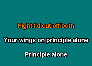 Fight I'd cut off both

Your wings on principle alone

Principle alone