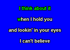 I think about it

when I hold you

and lookin' in your eyes

I can't believe