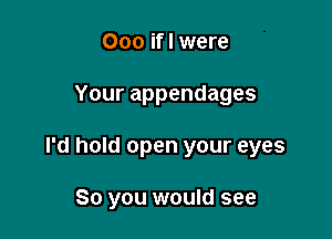 Ooo ifl were

Yourappendages

I'd hold open your eyes

80 you would see