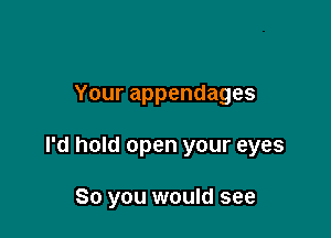 Your appendages

I'd hold open your eyes

80 you would see