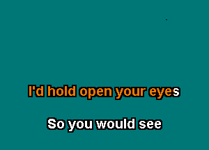 I'd hold open your eyes

80 you would see