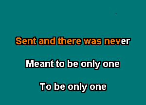 Sent and there was never

Meant to be only one

To be only one