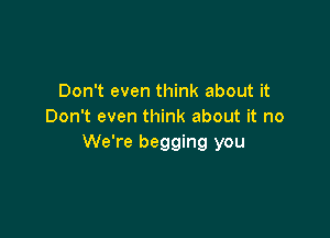 Don't even think about it
Don't even think about it no

We're begging you