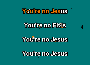 YooU're no Jesus

You're no Elvis

You'sre no Jesus

You're no .Jesus