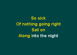 So sick
0f nothing going right

Sail on
Along into the night