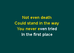 Not even death
Could stand in the way

You never even tried
In the first place