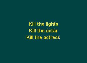 Kill the lights
Kill the actor

Kill the actress