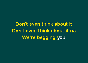 Don't even think about it
Don't even think about it no

We're begging you