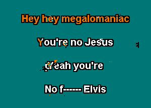 Hey hey megalomaniac

You're no Jes'us

53(5ah you're

No f ------ Elvis