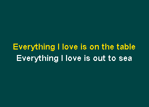 Everything I love is on the table

Everything I love is out to sea