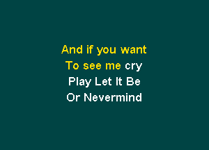 And if you want
To see me cry

Play Let It Be
0r Nevermind