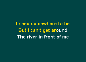 I need somewhere to be
But I can't get around

The river in front of me