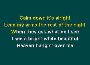 Calm down it's alright
Lead my arms the rest of the night
When they ask what do I see
I see a bright white beautiful
Heaven hangin' over me