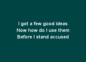 I got a few good ideas
Now how do I use them

Before I stand accused