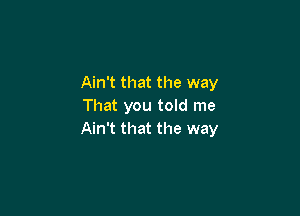 Ain't that the way
That you told me

Ain't that the way