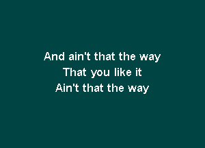 And ain't that the way
That you like it

Ain't that the way