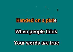 Handed on a plate

When people think

Your words are true