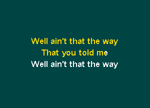 Well ain't that the way
That you told me

Well ain't that the way