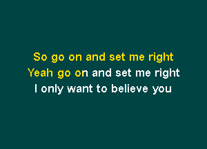 So go on and set me right
Yeah 90 on and set me right

I only want to believe you