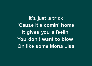 It's just a trick
'Cause it's comin' home
It gives you a feelin'

You don't want to blow
0n like some Mona Lisa