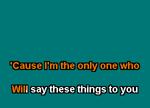 'Cause I'm the only one who

Will say these things to you