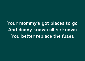 Your mommy's got places to go
And daddy knows all he knows

You better replace the fuses