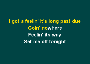 I got a feelin' it's long past due
Goin' nowhere

Feelin' its way
Set me off tonight