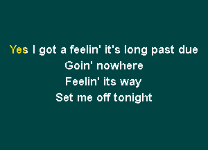 Yes I got a feelin' it's long past due
Goin' nowhere

Feelin' its way
Set me off tonight