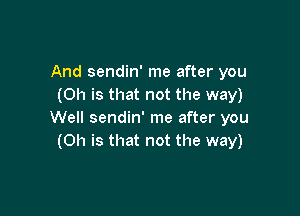 And sendin' me after you
(Oh is that not the way)

Well sendin' me after you
(Oh is that not the way)