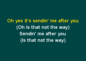 Oh yes it's sendin' me after you
(Oh is that not the way)

Sendin' me after you
(Is that not the way)