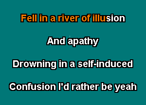 Fell in a river of illusion
And apathy

Drowning in a seIf-induced

Confusion I'd rather be yeah