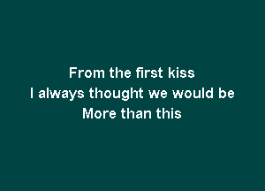 From the first kiss
I always thought we would be

More than this
