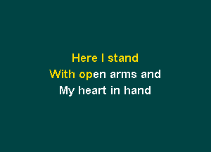 Here I stand
With open arms and

My heart in hand
