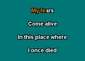 My fears

Come alive

In this place where

I once died