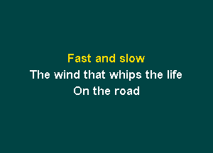 Fast and slow
The wind that whips the life

On the road