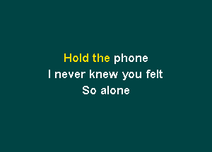 Hold the phone
I never knew you felt

So alone